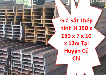 Giá Sắt Thép hình H 150 x 150 x 7 x 10 x 12m Tại Huyện Củ Chi