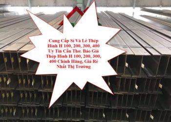 Cung Cấp Sỉ Và Lẻ Thép Hình H 100, 200, 300, 400 Uy Tín Cần Thơ. Báo Giá Thép Hình H 100, 200, 300, 400 Chính Hãng, Giá Rẻ Nhất Thị Trường