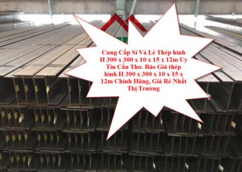 Cung Cấp Sỉ Và Lẻ Thép hình H 300 x 300 x 10 x 15 x 12m Uy Tín Cần Thơ. Báo Giá thép hình H 300 x 300 x 10 x 15 x 12m Chính Hãng, Giá Rẻ Nhất Thị Trường