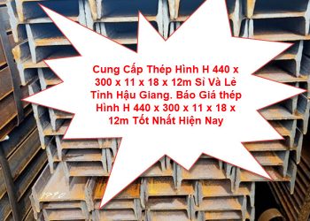 Cung Cấp Thép Hình H 440 x 300 x 11 x 18 x 12m Sỉ Và Lẻ Tỉnh Hậu Giang. Báo Giá thép Hình H 440 x 300 x 11 x 18 x 12m Tốt Nhất Hiện Nay