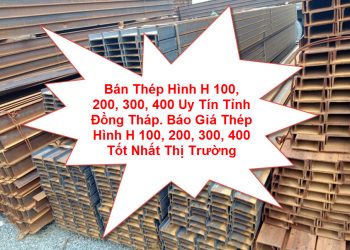 Bán Thép Hình H 100, 200, 300, 400 Uy Tín Tỉnh Đồng Tháp. Báo Giá Thép Hình H 100, 200, 300, 400 Tốt Nhất Thị Trường