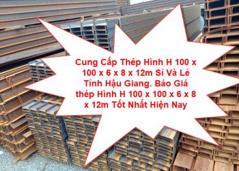 Cung Cấp Thép Hình H 100 x 100 x 6 x 8 x 12m Sỉ Và Lẻ Tỉnh Hậu Giang. Báo Giá thép Hình H 100 x 100 x 6 x 8 x 12m Tốt Nhất Hiện Nay