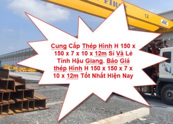 Cung Cấp Thép Hình H 150 x 150 x 7 x 10 x 12m Sỉ Và Lẻ Tỉnh Hậu Giang. Báo Giá thép Hình H 150 x 150 x 7 x 10 x 12m Tốt Nhất Hiện Nay