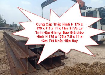 Cung Cấp Thép Hình H 175 x 175 x 7.5 x 11 x 12m Sỉ Và Lẻ Tỉnh Hậu Giang. Báo Giá thép Hình H 175 x 175 x 7.5 x 11 x 12m Tốt Nhất Hiện Nay