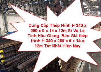 Cung Cấp Thép Hình H 340 x 250 x 9 x 14 x 12m Sỉ Và Lẻ Tỉnh Hậu Giang. Báo Giá thép Hình H 340 x 250 x 9 x 14 x 12m Tốt Nhất Hiện Nay