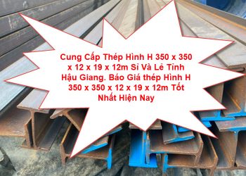 Cung Cấp Thép Hình H 350 x 350 x 12 x 19 x 12m Sỉ Và Lẻ Tỉnh Hậu Giang. Báo Giá thép Hình H 350 x 350 x 12 x 19 x 12m Tốt Nhất Hiện Nay