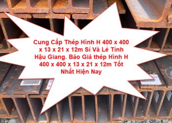 Cung Cấp Thép Hình H 400 x 400 x 13 x 21 x 12m Sỉ Và Lẻ Tỉnh Hậu Giang. Báo Giá thép Hình H 400 x 400 x 13 x 21 x 12m Tốt Nhất Hiện Nay