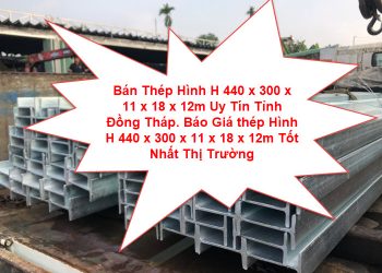 Bán Thép Hình H 440 x 300 x 11 x 18 x 12m Uy Tín Tỉnh Đồng Tháp. Báo Giá thép Hình H 440 x 300 x 11 x 18 x 12m Tốt Nhất Thị Trường